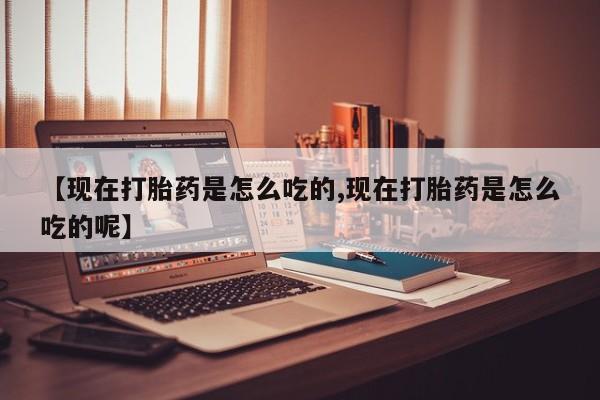 打胎药正品专卖微信【现在打胎药是怎么吃的,现在打胎药是怎么吃的呢】