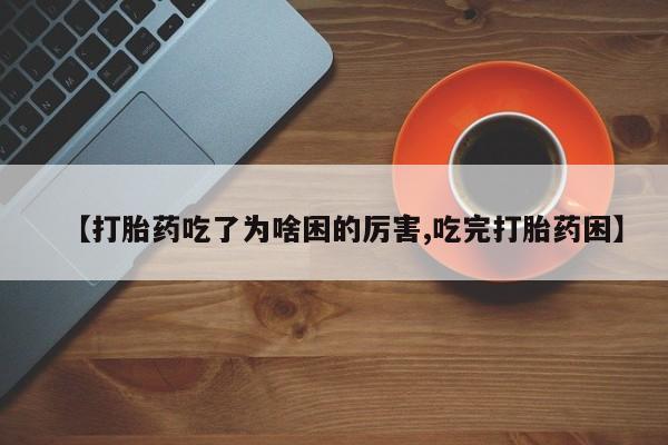 打胎药正品专卖微信【打胎药吃了为啥困的厉害,吃完打胎药困】