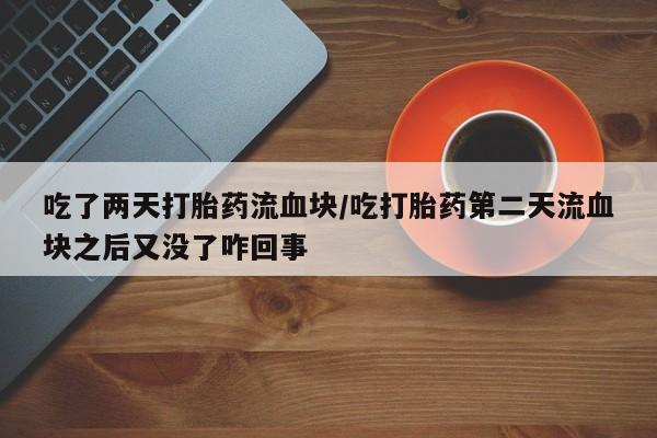 打胎药正品专卖微信吃了两天打胎药流血块/吃打胎药第二天流血块之后又没了咋回事
