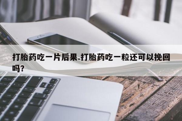 打胎药正品专卖微信打胎药吃一片后果.打胎药吃一粒还可以挽回吗？