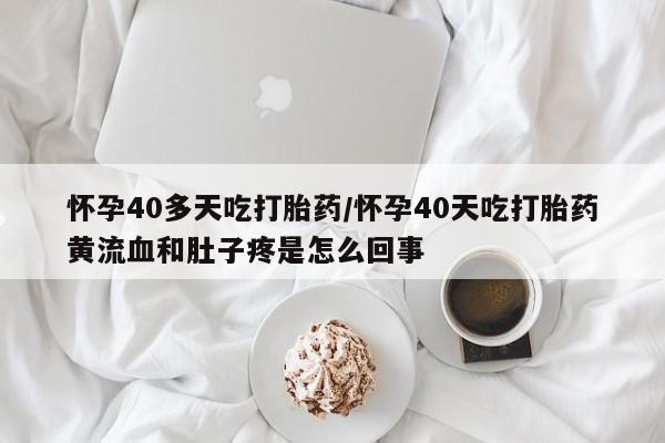 打胎药正品专卖微信怀孕40多天吃打胎药/怀孕40天吃打胎药黄流血和肚子疼是怎么回事