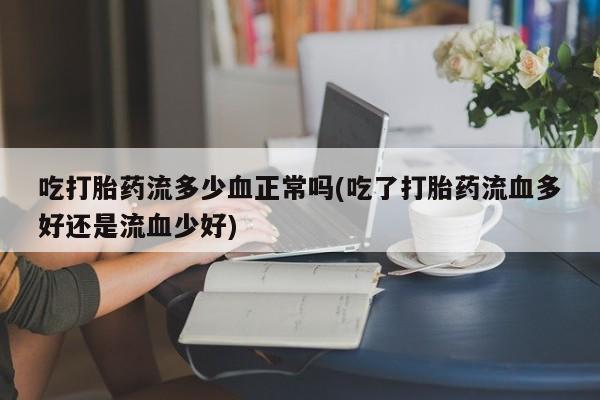 打胎药正品专卖微信吃打胎药流多少血正常吗(吃了打胎药流血多好还是流血少好)