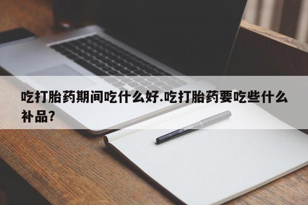 打胎药正品专卖微信吃打胎药期间吃什么好.吃打胎药要吃些什么补品？