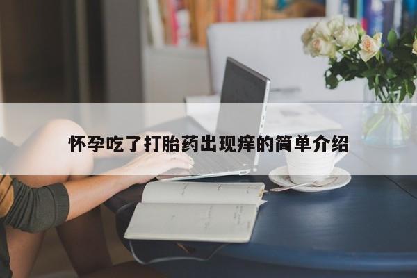 打胎药正品专卖微信怀孕吃了打胎药出现痒的简单介绍