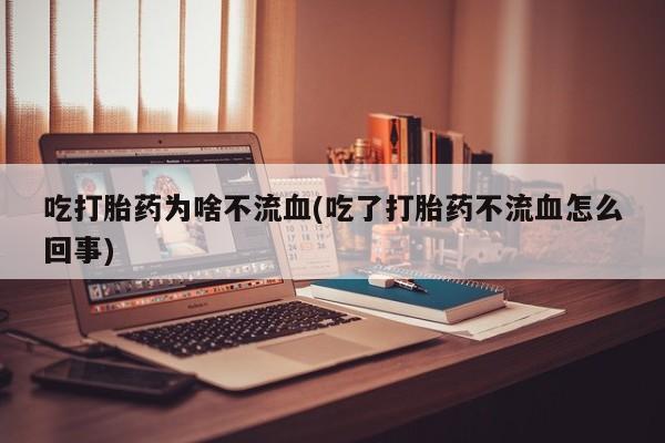 打胎药正品专卖微信吃打胎药为啥不流血(吃了打胎药不流血怎么回事)