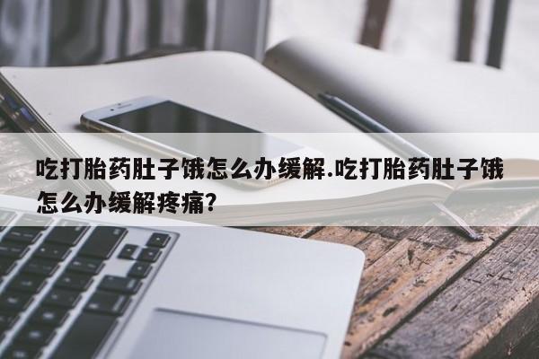 打胎药正品专卖微信吃打胎药肚子饿怎么办缓解.吃打胎药肚子饿怎么办缓解疼痛？