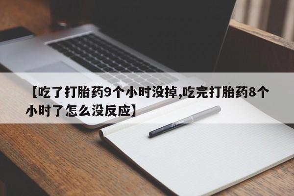 打胎药正品专卖微信【吃了打胎药9个小时没掉,吃完打胎药8个小时了怎么没反应】