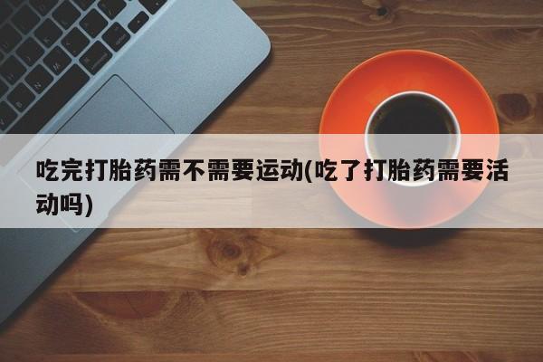 打胎药正品专卖微信吃完打胎药需不需要运动(吃了打胎药需要活动吗)