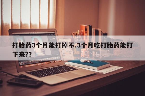 打胎药正品专卖微信打胎药3个月能打掉不.3个月吃打胎药能打下来?？