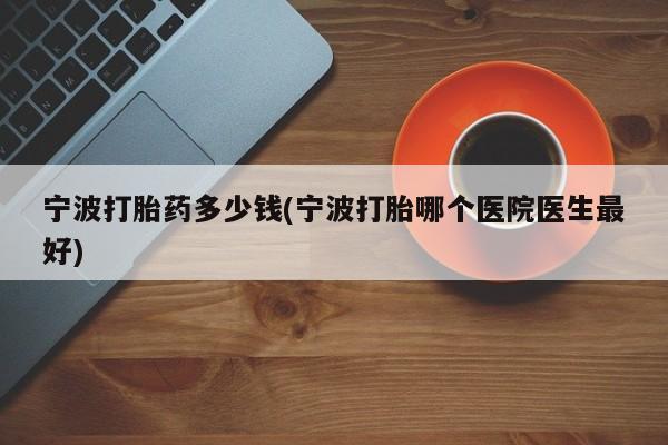 打胎药正品专卖微信宁波打胎药多少钱(宁波打胎哪个医院医生最好)