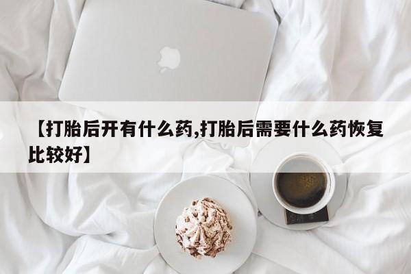 打胎药正品专卖微信【打胎后开有什么药,打胎后需要什么药恢复比较好】