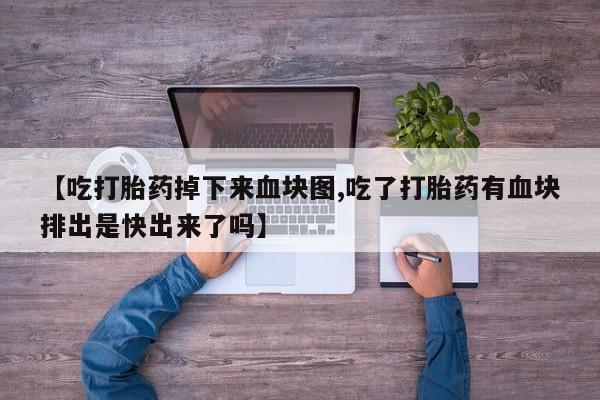 打胎药正品专卖微信【吃打胎药掉下来血块图,吃了打胎药有血块排出是快出来了吗】