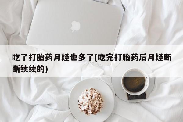 打胎药正品专卖微信吃了打胎药月经也多了(吃完打胎药后月经断断续续的)