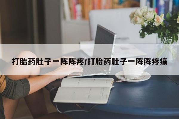 打胎药正品专卖微信打胎药肚子一阵阵疼/打胎药肚子一阵阵疼痛