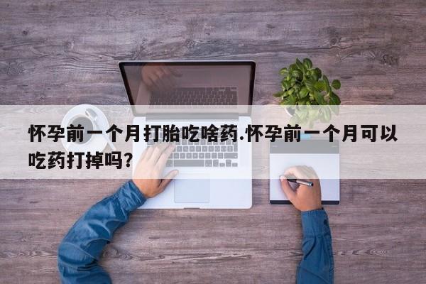 打胎药正品专卖微信怀孕前一个月打胎吃啥药.怀孕前一个月可以吃药打掉吗？