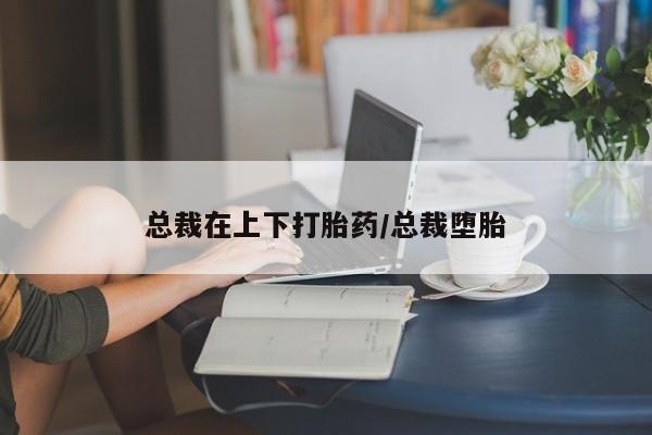 打胎药正品专卖微信总裁在上下打胎药/总裁堕胎