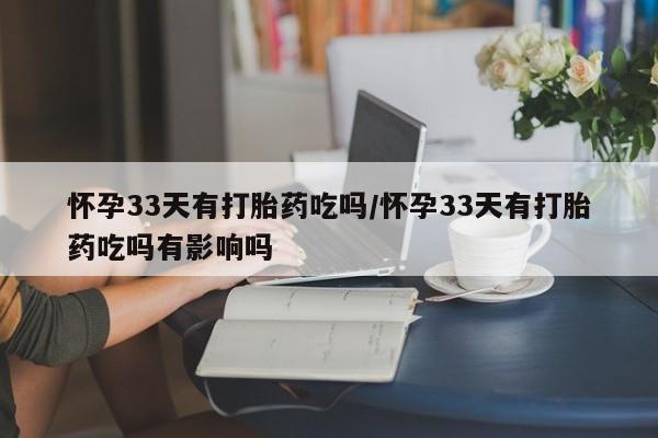 打胎药正品专卖微信怀孕33天有打胎药吃吗/怀孕33天有打胎药吃吗有影响吗