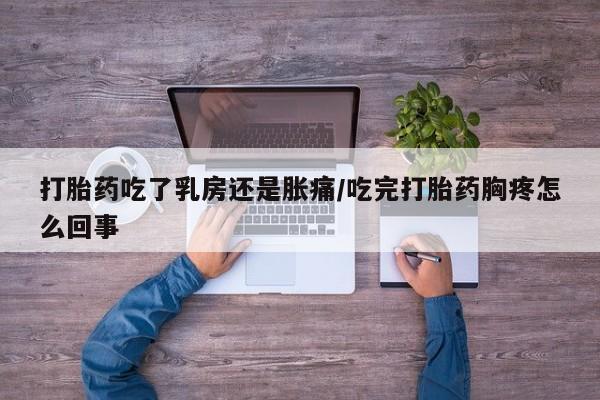打胎药正品专卖微信打胎药吃了乳房还是胀痛/吃完打胎药胸疼怎么回事