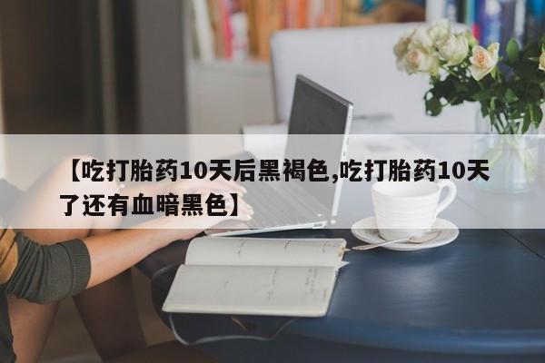 打胎药正品专卖微信【吃打胎药10天后黑褐色,吃打胎药10天了还有血暗黑色】