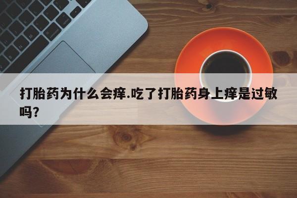 打胎药正品专卖微信打胎药为什么会痒.吃了打胎药身上痒是过敏吗？