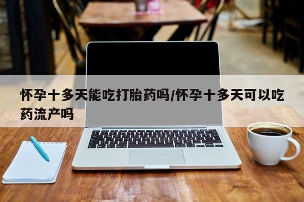打胎药正品专卖微信怀孕十多天能吃打胎药吗/怀孕十多天可以吃药流产吗