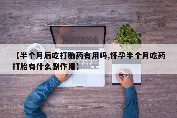 打胎药正品专卖微信【半个月后吃打胎药有用吗,怀孕半个月吃药打胎有什么副作用】