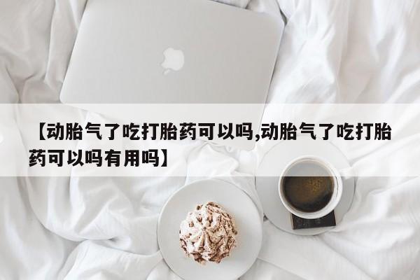 打胎药正品专卖微信【动胎气了吃打胎药可以吗,动胎气了吃打胎药可以吗有用吗】