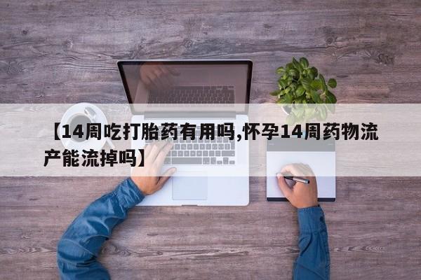 打胎药正品专卖微信【14周吃打胎药有用吗,怀孕14周药物流产能流掉吗】