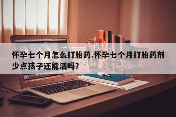 打胎药正品专卖微信怀孕七个月怎么打胎药.怀孕七个月打胎药剂少点孩子还能活吗？