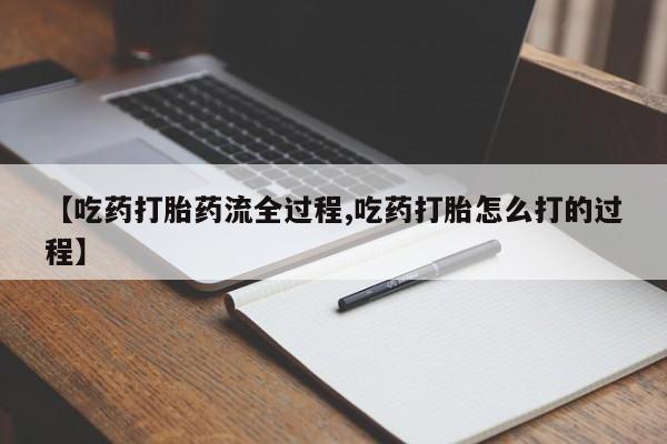 打胎药正品专卖微信【吃药打胎药流全过程,吃药打胎怎么打的过程】