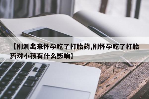 打胎药正品专卖微信【刚测出来怀孕吃了打胎药,刚怀孕吃了打胎药对小孩有什么影响】
