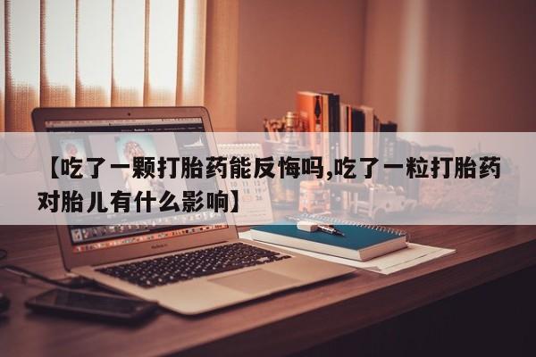 打胎药正品专卖微信【吃了一颗打胎药能反悔吗,吃了一粒打胎药对胎儿有什么影响】
