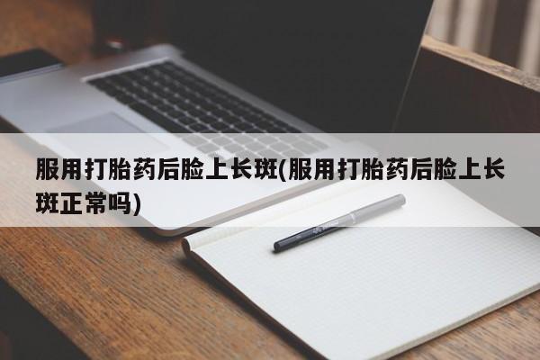 打胎药正品专卖微信服用打胎药后脸上长斑(服用打胎药后脸上长斑正常吗)