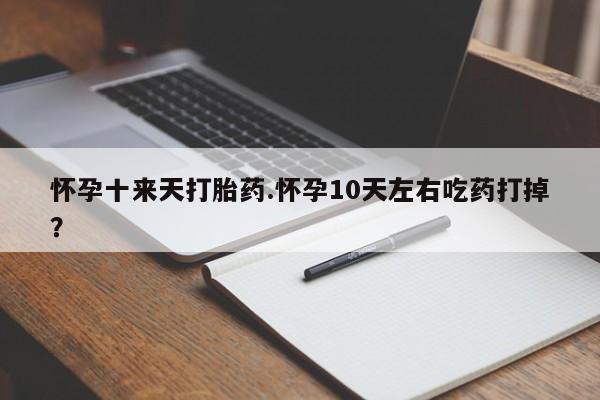 打胎药正品专卖微信怀孕十来天打胎药.怀孕10天左右吃药打掉？