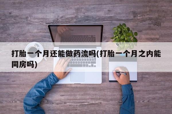 打胎药正品专卖微信打胎一个月还能做药流吗(打胎一个月之内能同房吗)