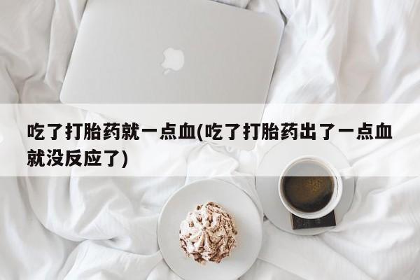 打胎药正品专卖微信吃了打胎药就一点血(吃了打胎药出了一点血就没反应了)
