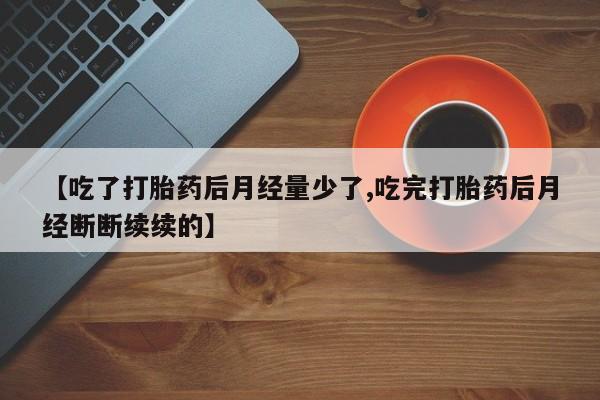 打胎药正品专卖微信【吃了打胎药后月经量少了,吃完打胎药后月经断断续续的】