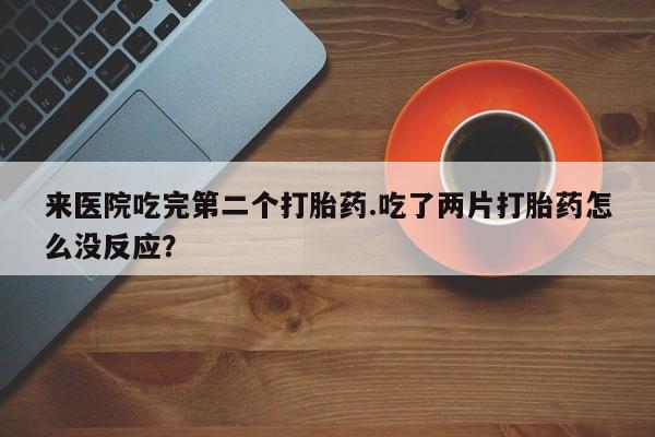 打胎药正品专卖微信来医院吃完第二个打胎药.吃了两片打胎药怎么没反应？