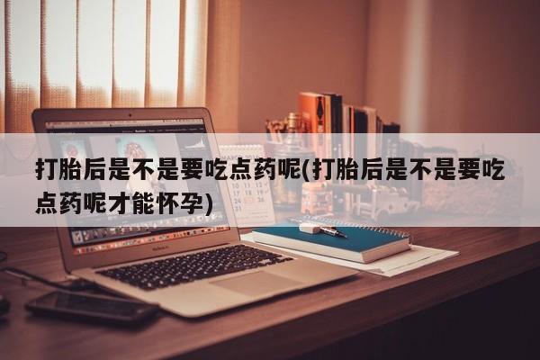 打胎药正品专卖微信打胎后是不是要吃点药呢(打胎后是不是要吃点药呢才能怀孕)