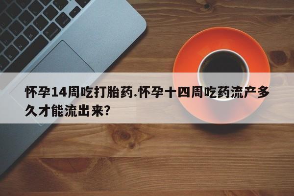 打胎药正品专卖微信怀孕14周吃打胎药.怀孕十四周吃药流产多久才能流出来？