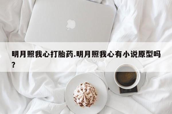 打胎药正品专卖微信明月照我心打胎药.明月照我心有小说原型吗？