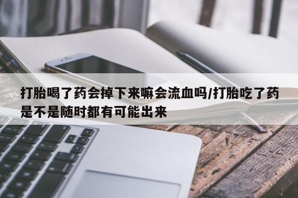 打胎药正品专卖微信打胎喝了药会掉下来嘛会流血吗/打胎吃了药是不是随时都有可能出来
