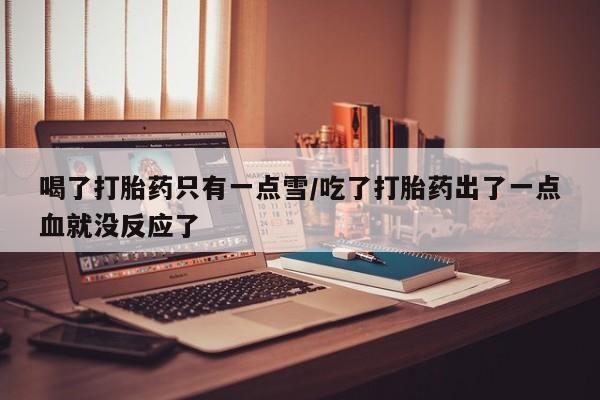 打胎药正品专卖微信喝了打胎药只有一点雪/吃了打胎药出了一点血就没反应了