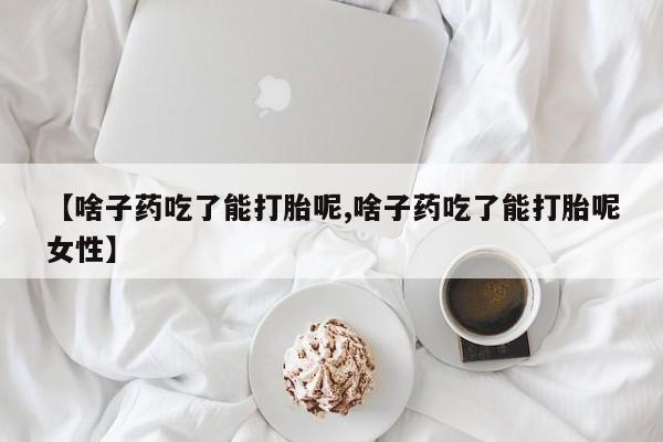 打胎药正品专卖微信【啥子药吃了能打胎呢,啥子药吃了能打胎呢女性】