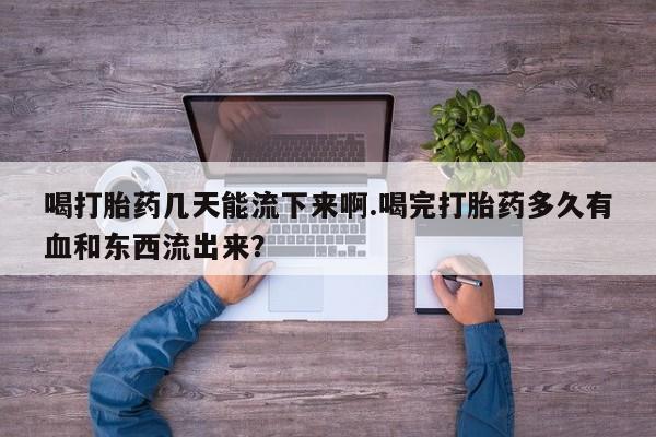 打胎药正品专卖微信喝打胎药几天能流下来啊.喝完打胎药多久有血和东西流出来？