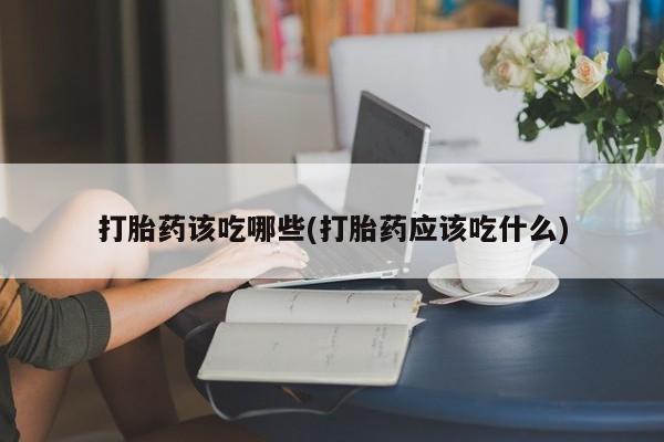 打胎药正品专卖微信打胎药该吃哪些(打胎药应该吃什么)