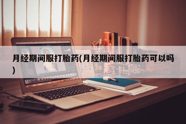 打胎药正品专卖微信月经期间服打胎药(月经期间服打胎药可以吗)