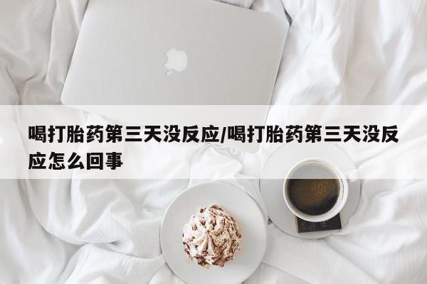 打胎药正品专卖微信喝打胎药第三天没反应/喝打胎药第三天没反应怎么回事