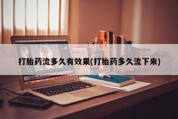 打胎药正品专卖微信打胎药流多久有效果(打胎药多久流下来)
