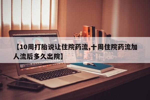 打胎药正品专卖微信【10周打胎说让住院药流,十周住院药流加人流后多久出院】